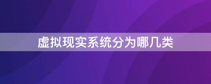 虚拟现实系统分为哪几类 虚拟现实分为哪几种类型