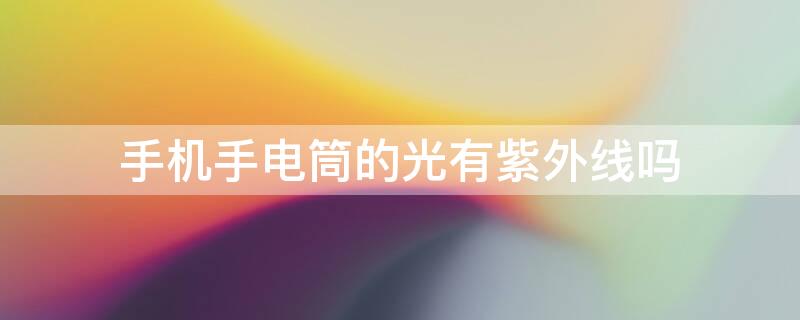 手机手电筒的光有紫外线吗 手机手电筒 紫外线