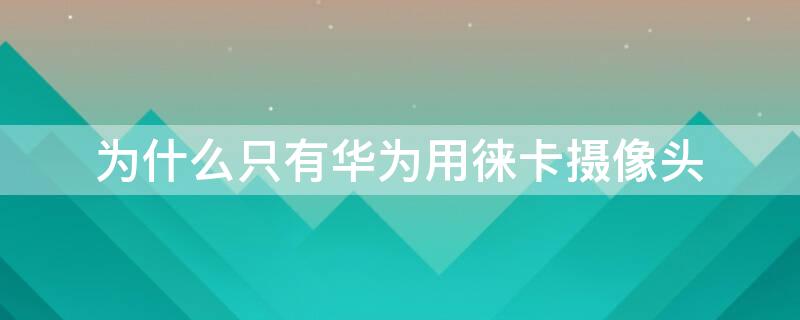 为什么只有华为用徕卡摄像头 华为为什么用徕卡镜头