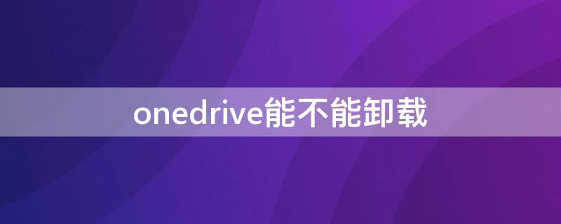 onedrive能不能卸载 onedrive可以卸载吗,onedrive能不能卸载