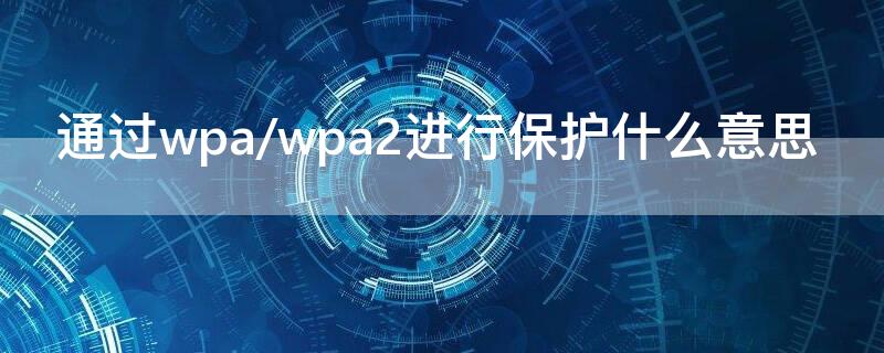 通过wpa/wpa2进行保护什么意思（通过wpa/wpa2psk进行保护是什么意思）