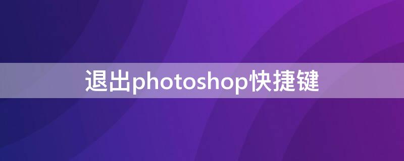 退出photoshop快捷键 退出photoshop快捷键有哪两种