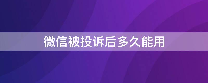 微信被投诉后多久能用 微信投诉受理多久能出来