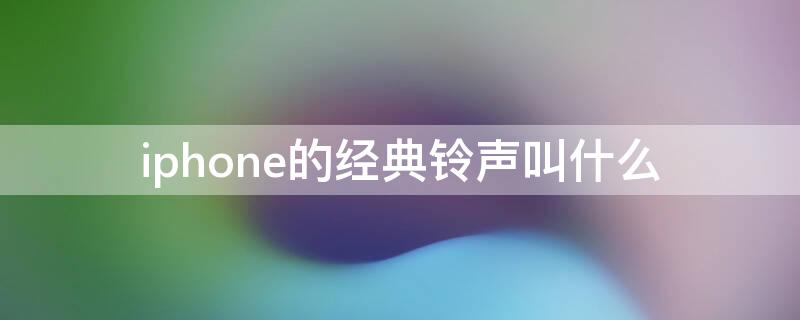 iPhone的经典铃声叫什么 iPhone经典铃声是什么