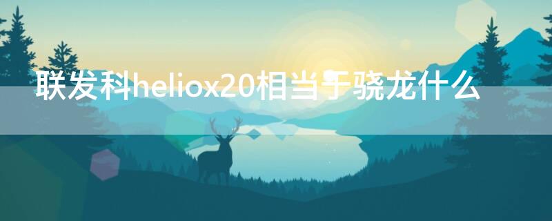 联发科heliox20相当于骁龙什么（联发科heliox10相当于骁龙什么）