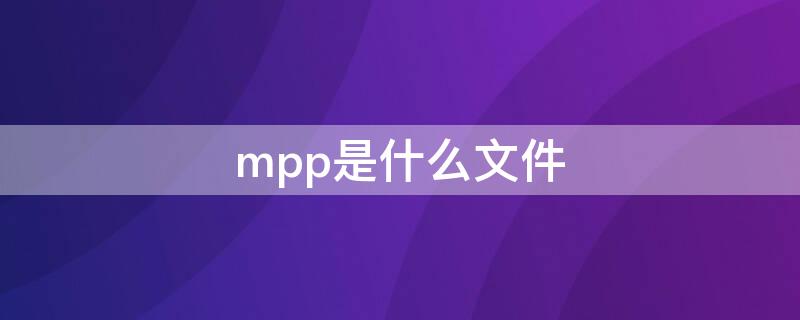 mpp是什么文件（mpp格式文件怎么打开）