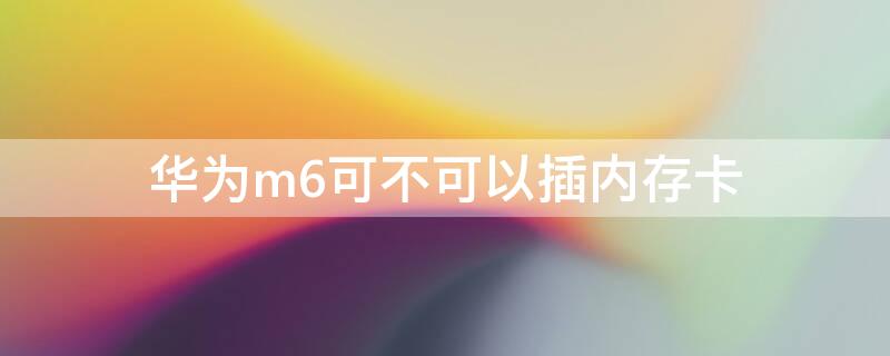 华为m6可不可以插内存卡（华为m6能加内存卡吗）