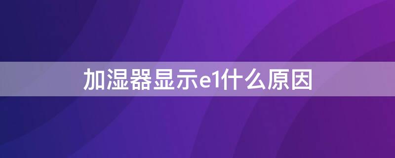 加湿器显示e1什么原因 加湿器报警E1