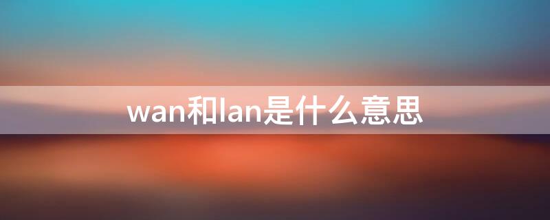 wan和lan是什么意思 lan/wan是什么意思