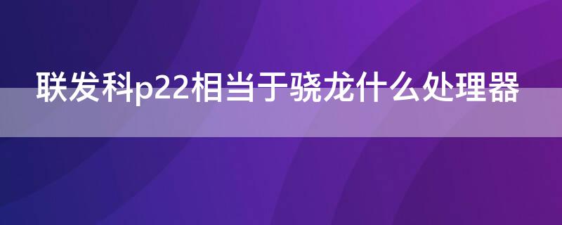 联发科p22相当于骁龙什么处理器（联发科helio p22相当于骁龙多少）