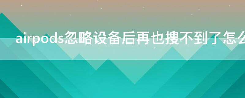 airpods忽略设备后再也搜不到了怎么办（airpodspro搜索不到设备）