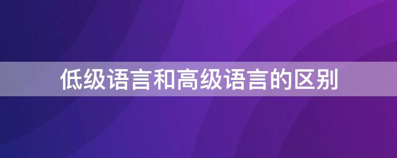 低级语言和高级语言的区别（高级语言和低级语言有哪些）