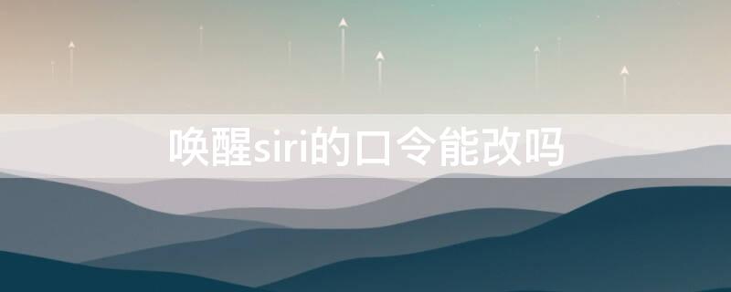 唤醒siri的口令能改吗 怎么更改呼叫siri口令