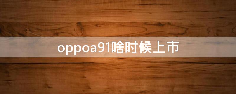 oppoa91啥时候上市（oppoa91是哪一年的）