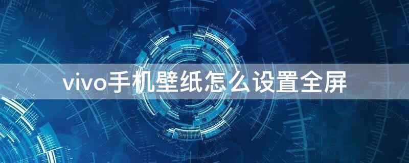 vivo手机壁纸怎么设置全屏（vivo手机壁纸怎么设置全屏不动）