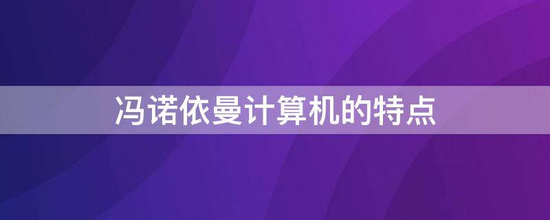 冯诺依曼计算机的特点（冯诺依曼计算机的特点主要是指计算机）