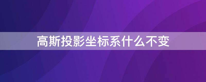 高斯投影坐标系什么不变 高斯投影坐标值