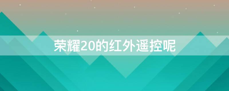 荣耀20的红外遥控呢 荣耀20s有红外遥控吗