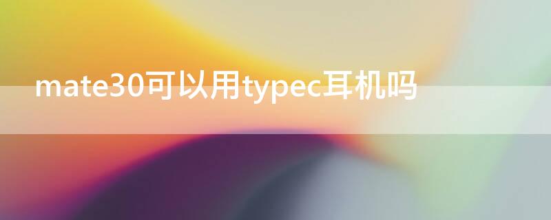 mate30可以用typec耳机吗 华为mate30不能用typec接口的耳机吗