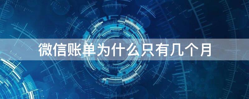 微信账单为什么只有几个月（微信账单为什么只有一个月的）