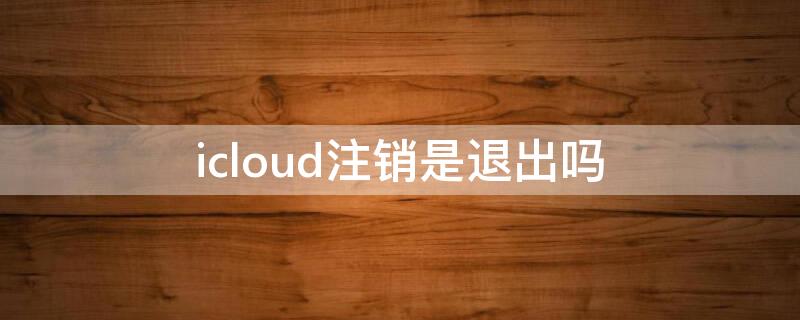 icloud注销是退出吗 icloud彻底注销