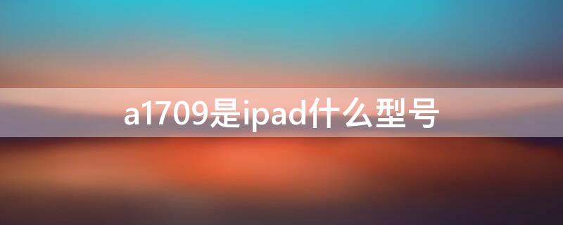 a1709是ipad什么型号 ipad a1709是什么型号