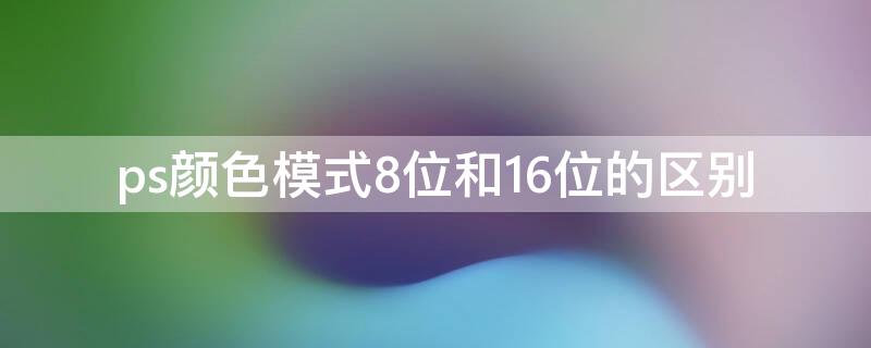 ps颜色模式8位和16位的区别