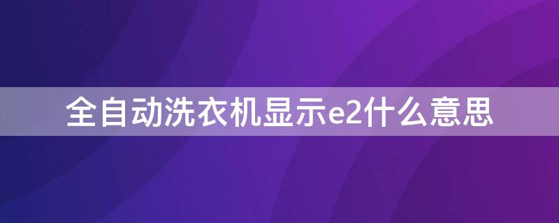 全自动洗衣机显示e2什么意思（全自动洗衣机显示E2啥意思）