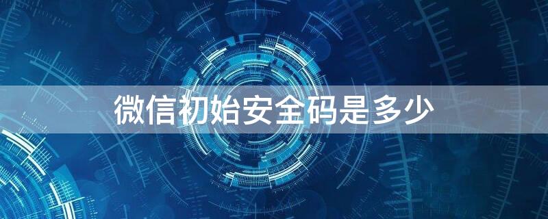 微信初始安全码是多少 微信的安全码是多少