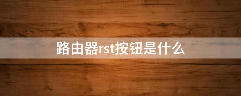 路由器rst按钮是什么（路由器rst按钮是什么意思）