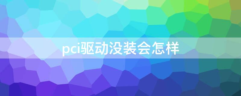 pci驱动没装会怎样 pci没有驱动怎么办