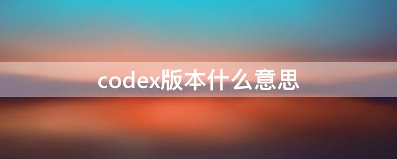 codex版本什么意思 CODEX标准