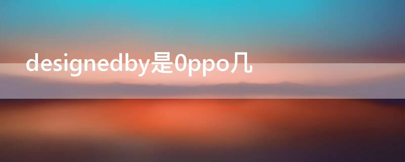 designedby是0ppo几 designedby是oppo什么型号