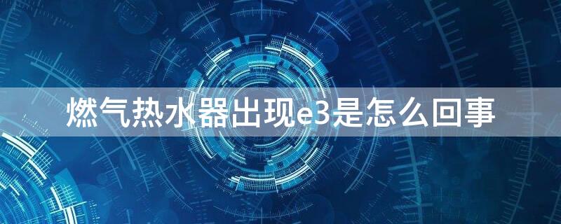 燃气热水器出现e3是怎么回事（万和燃气热水器出现e3是怎么回事）