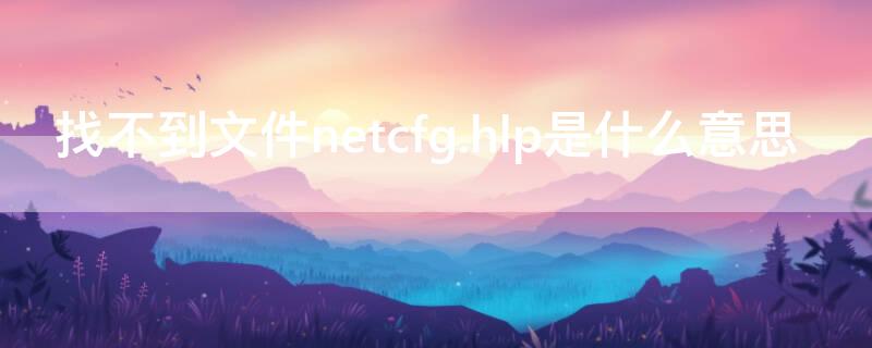 找不到文件netcfg.hlp是什么意思（找不到文件netcfg.hlp怎么办）