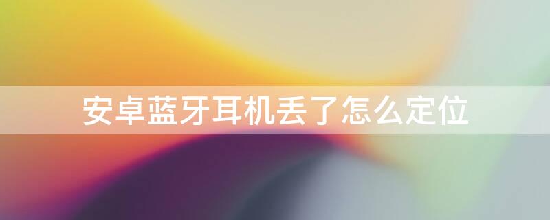 安卓蓝牙耳机丢了怎么定位（安卓蓝牙耳机丢了怎么定位找回）