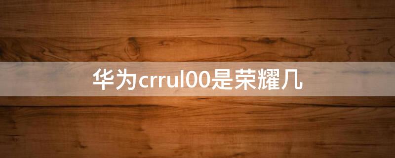 华为crrul00是荣耀几 华为CRRUL00