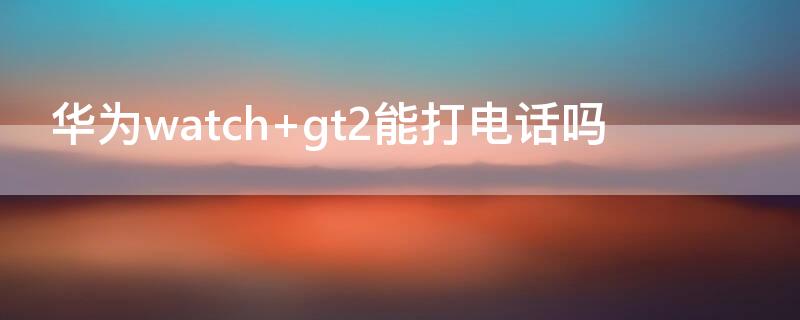 华为watch gt2能打电话吗