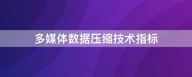 多媒体数据压缩技术指标（多媒体数据压缩技术指标有哪些）