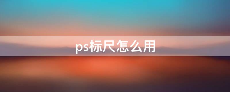 ps标尺怎么用（ps标尺怎么使用方法）