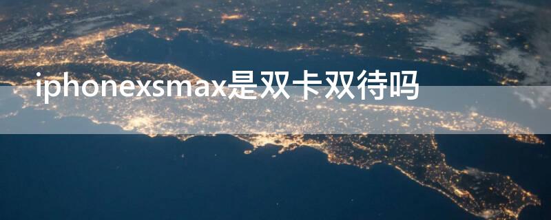 iPhonexsmax是双卡双待吗（iphonexsmax是双卡双待吗?）