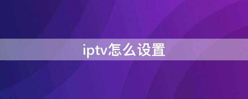 iptv怎么设置（电信iptv怎么设置）