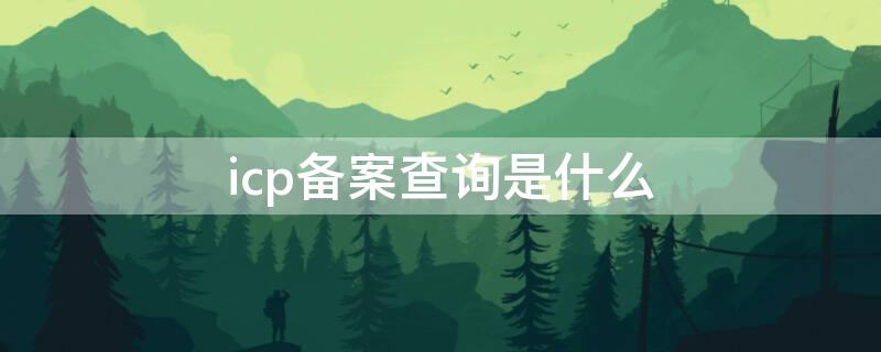 icp备案查询是什么（ICP备案怎么查询）