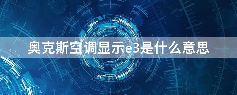 奥克斯空调显示e3是什么意思 奥克斯空调上面显示e3是什么意思