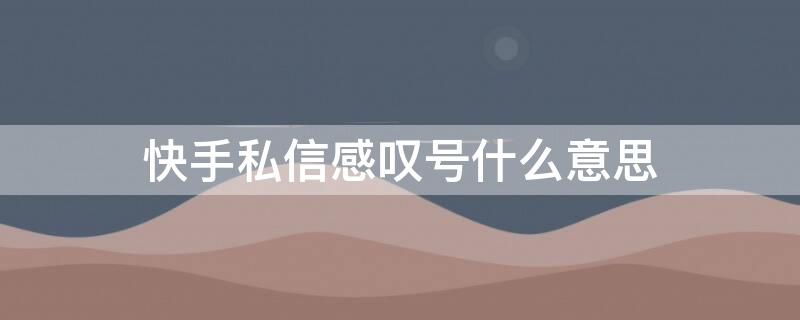 快手私信感叹号什么意思（快手私信出现感叹号什么意思）