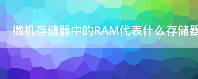 微机存储器中的RAM代表什么存储器（计算机中的储存器ram是指）
