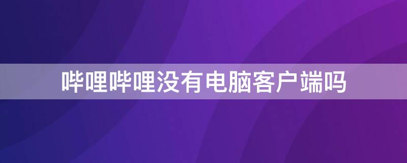哔哩哔哩没有电脑客户端吗（哔哩哔哩为什么没有客户端）