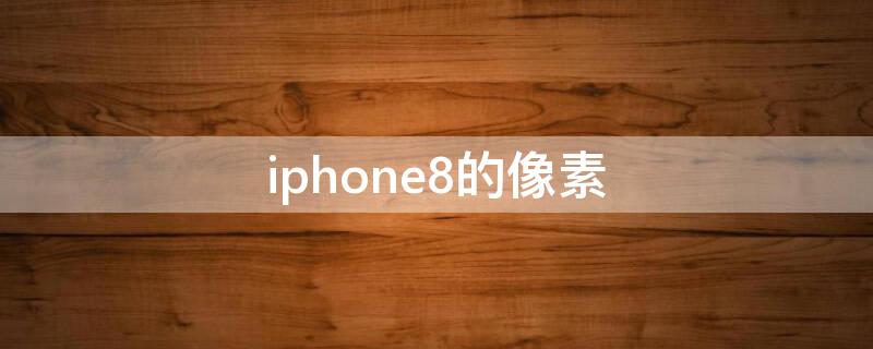 iPhone8的像素 iPhone8的像素怎么样