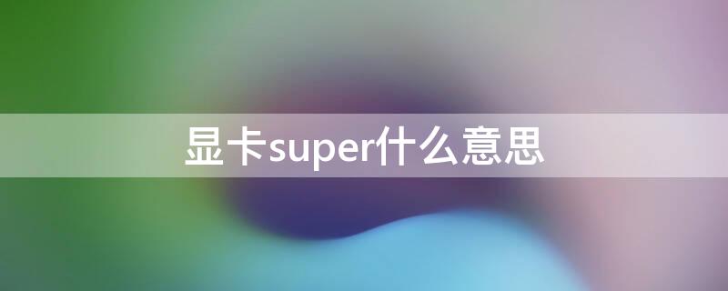 显卡super什么意思（电脑显卡super是什么意思）