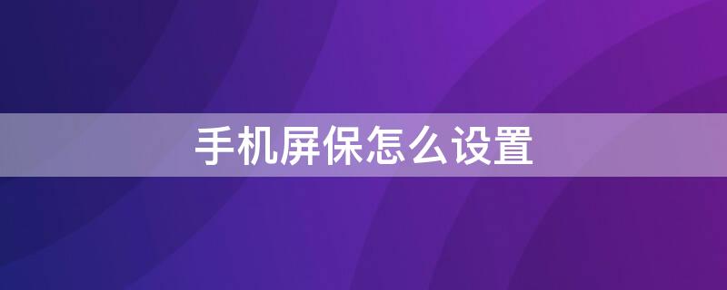 手机屏保怎么设置 手机屏保怎么设置动态视频